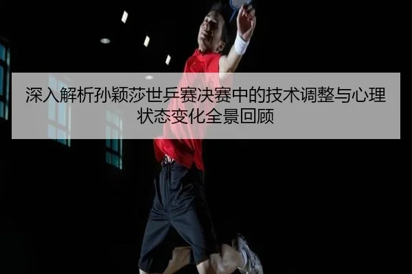 深入解析孙颖莎世乒赛决赛中的技术调整与心理状态变化全景回顾 - OD SPORTS